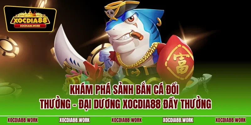 Khám phá sảnh bắn cá đổi thưởng – Đại dương XOCDIA88 đầy thưởng