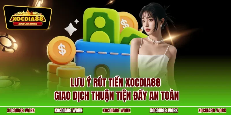  Lưu ý rút tiền XOCDIA88 – Giao dịch thuận tiện đầy an toàn