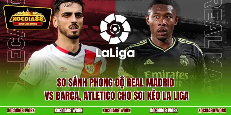 So sánh phong độ Real Madrid vs Barca, Atletico cho soi kèo La Liga