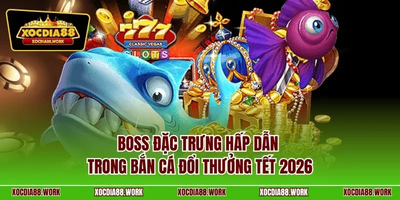 Boss đặc trưng hấp dẫn trong bắn cá đổi thưởng tết 2026